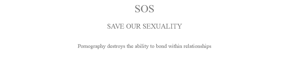 SOS SAVE OUR SEXUALITY Pornography destroys the ability to bond within relationships