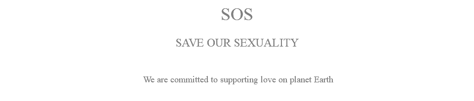 SOS SAVE OUR SEXUALITY We are committed to supporting love on planet Earth