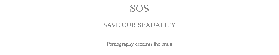 SOS SAVE OUR SEXUALITY Pornography deforms the brain